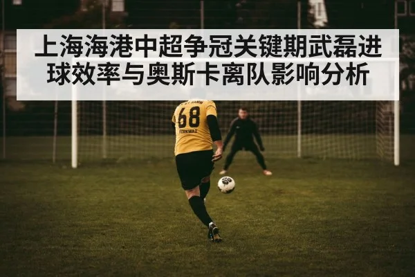 上海海港中超争冠关键期武磊进球效率与奥斯卡离队影响分析 | kaiyun