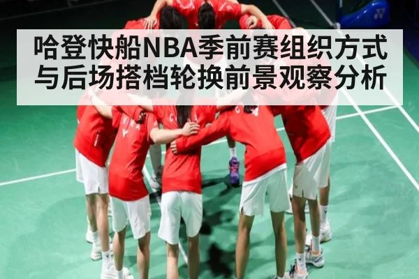 哈登快船NBA季前赛组织方式与后场搭档轮换前景观察分析 - kaiyun