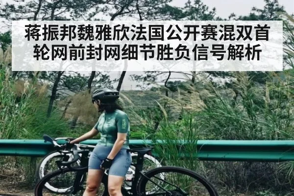 蒋振邦魏雅欣法国公开赛混双首轮网前封网细节胜负信号解析 | kaiyun